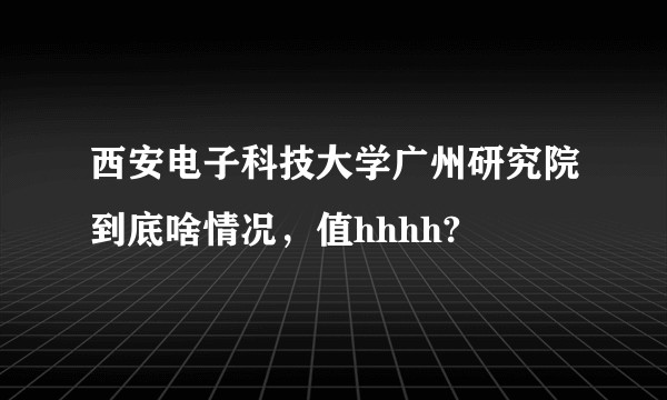 西安电子科技大学广州研究院到底啥情况，值hhhh?