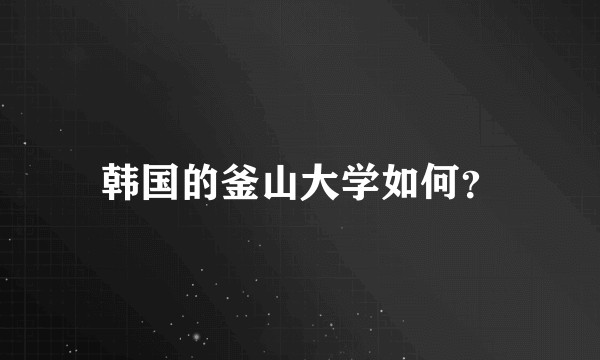 韩国的釜山大学如何？