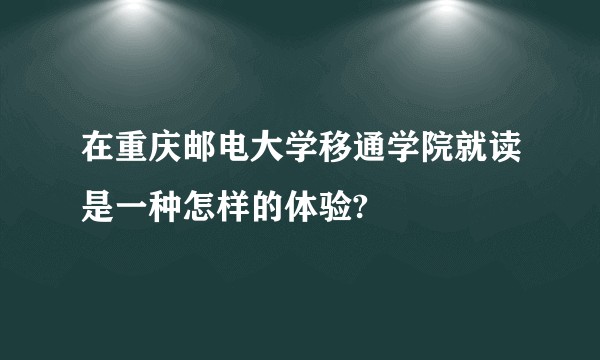 在重庆邮电大学移通学院就读是一种怎样的体验?