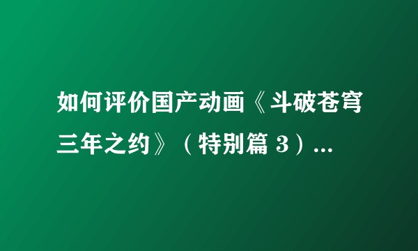如何评价国产动画《斗破苍穹三年之约》（特别篇 3）第三集？
