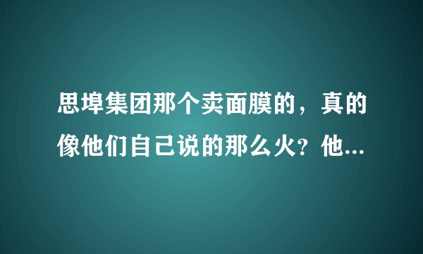 思埠集团那个卖面膜的，真的像他们自己说的那么火？他们的营销模式是怎样的？以后会有什么路子发展？