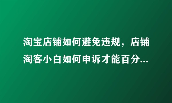 淘宝店铺如何避免违规，店铺淘客小白如何申诉才能百分百通过？