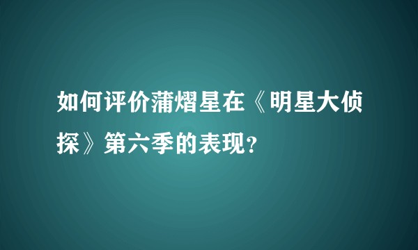 如何评价蒲熠星在《明星大侦探》第六季的表现?