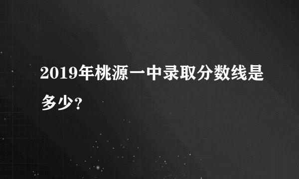 2019年桃源一中录取分数线是多少？