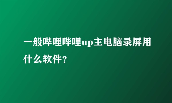 一般哔哩哔哩up主电脑录屏用什么软件？