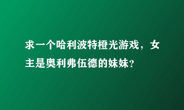 求一个哈利波特橙光游戏，女主是奥利弗伍德的妹妹？