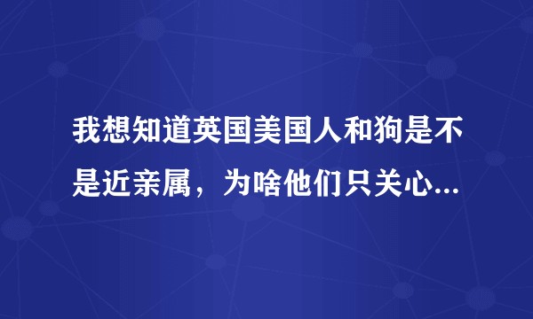 我想知道英国美国人和狗是不是近亲属，为啥他们只关心狗命不关心自己吃的猪和鸡鸭鱼的命？