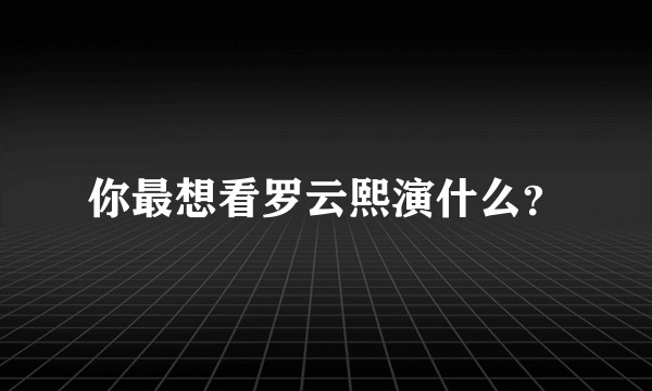 你最想看罗云熙演什么？