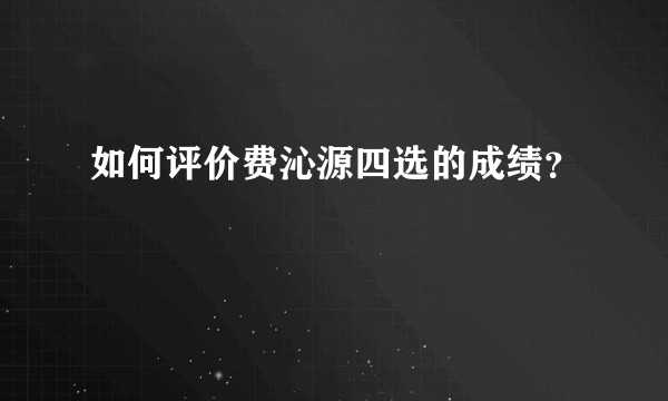 如何评价费沁源四选的成绩?