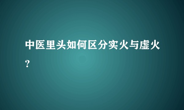 中医里头如何区分实火与虚火？