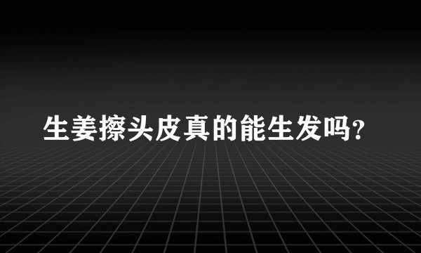 生姜擦头皮真的能生发吗？