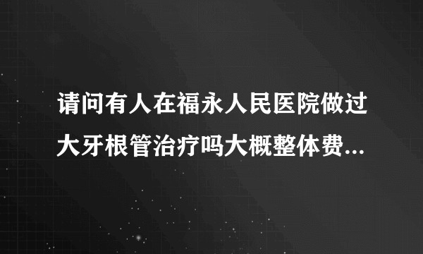请问有人在福永人民医院做过大牙根管治疗吗大概整体费用下来多少呢？