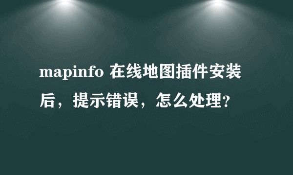 mapinfo 在线地图插件安装后，提示错误，怎么处理？