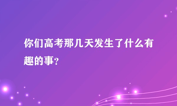 你们高考那几天发生了什么有趣的事？