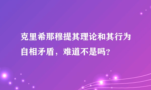 克里希那穆提其理论和其行为自相矛盾,难道不是吗?
