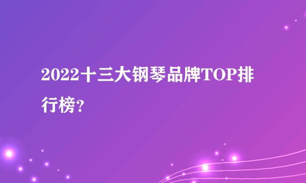2022十三大钢琴品牌TOP排行榜？