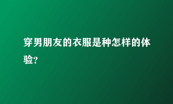 穿男朋友的衣服是种怎样的体验？