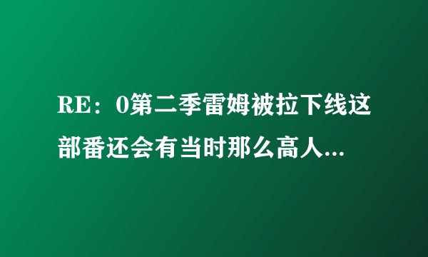 RE：0第二季雷姆被拉下线这部番还会有当时那么高人气吗。?