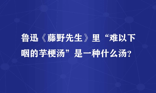 鲁迅《藤野先生》里“难以下咽的芋梗汤”是一种什么汤？