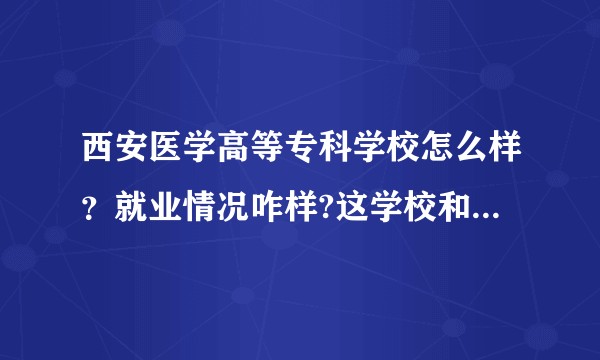 西安医学高等专科学校怎么样？就业情况咋样?这学校和西安其他能学医的大专比怎么样?