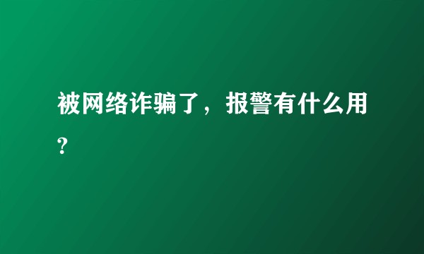 被网络诈骗了，报警有什么用?