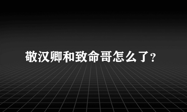 敬汉卿和致命哥怎么了？