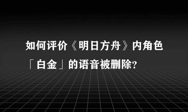 如何评价《明日方舟》内角色「白金」的语音被删除？