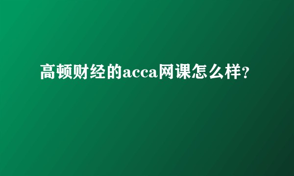 高顿财经的acca网课怎么样？