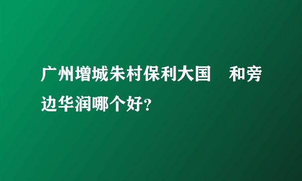 广州增城朱村保利大国璟和旁边华润哪个好？
