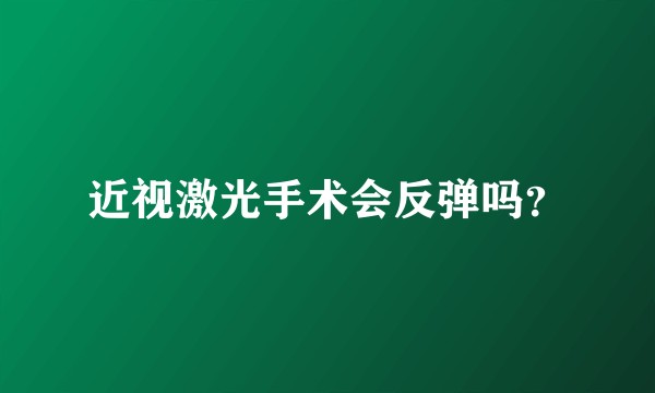 近视激光手术会反弹吗?