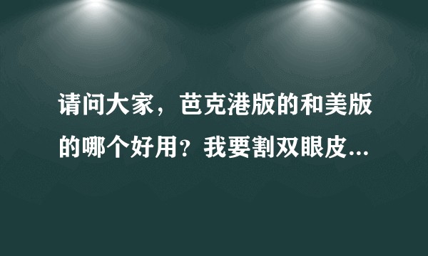 请问大家，芭克港版的和美版的哪个好用？我要割双眼皮！另外听说倍舒痕也是去疤的，我应该买哪个呢？