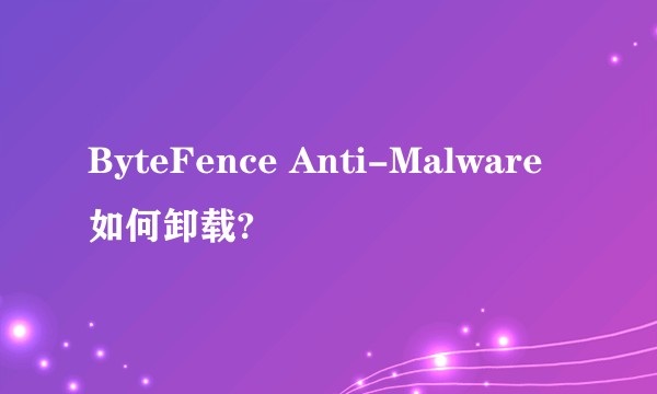 ByteFence Anti-Malware如何卸载?