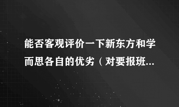 能否客观评价一下新东方和学而思各自的优劣（对要报班的学生来说）？
