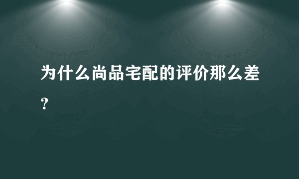 为什么尚品宅配的评价那么差？