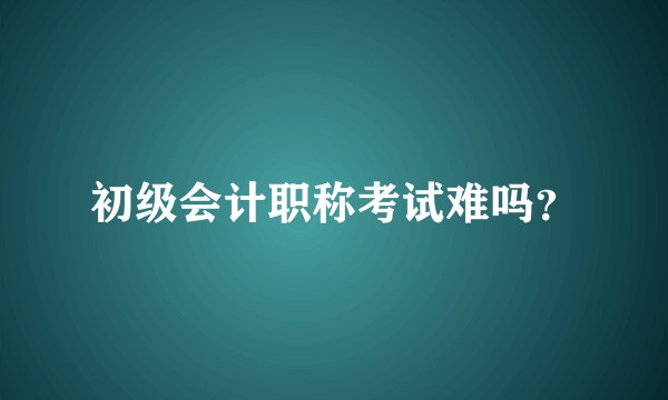 初级会计职称考试难吗?
