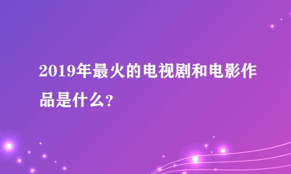 2019年最火的电视剧和电影作品是什么?