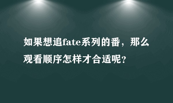 如果想追fate系列的番，那么观看顺序怎样才合适呢？