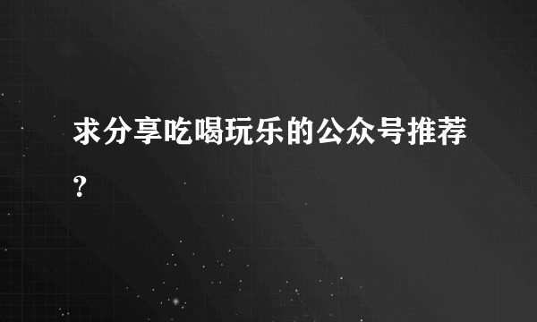 求分享吃喝玩乐的公众号推荐？