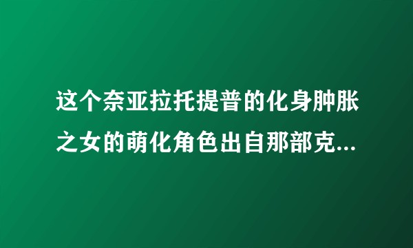 这个奈亚拉托提普的化身肿胀之女的萌化角色出自那部克苏鲁背景游戏或是作品？