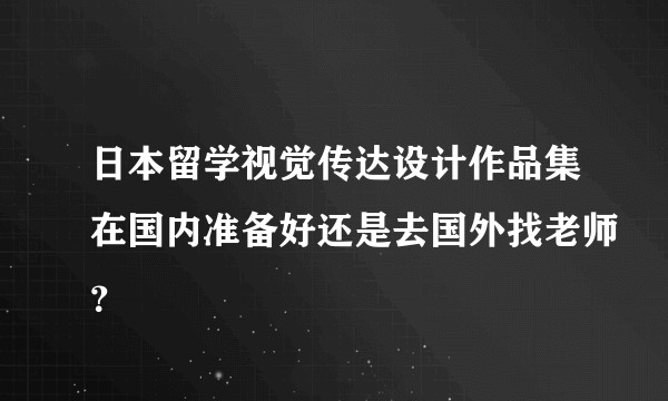 日本留学视觉传达设计作品集在国内准备好还是去国外找老师？