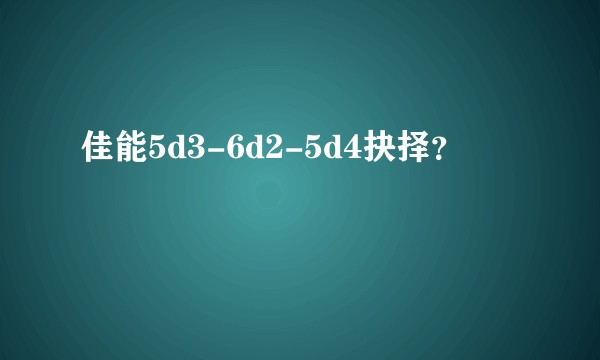 佳能5d3-6d2-5d4抉择？