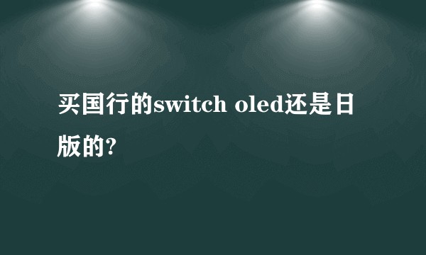 买国行的switch oled还是日版的?