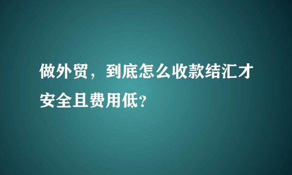 做外贸，到底怎么收款结汇才安全且费用低？
