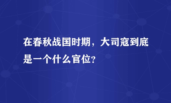 在春秋战国时期，大司寇到底是一个什么官位？