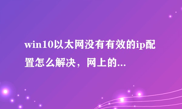 win10以太网没有有效的ip配置怎么解决，网上的方法都用了，有大神帮帮我吗？