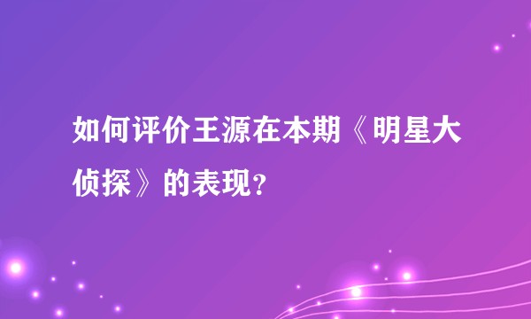 如何评价王源在本期《明星大侦探》的表现？