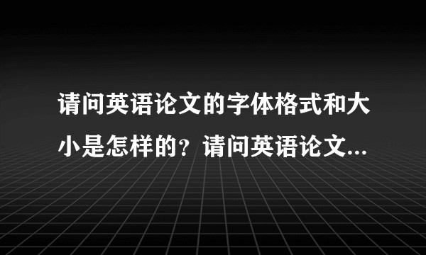 请问英语论文的字体格式和大小是怎样的？请问英语论文的字体格式和大小是怎样的？
