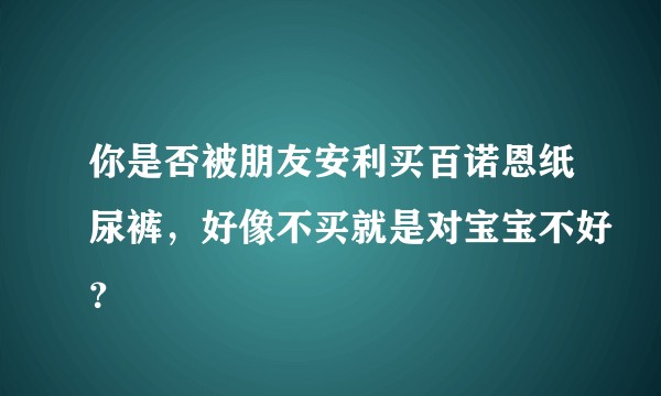 你是否被朋友安利买百诺恩纸尿裤，好像不买就是对宝宝不好？
