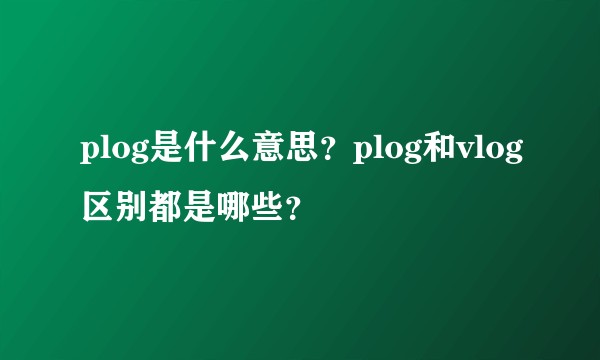 plog是什么意思？plog和vlog区别都是哪些？