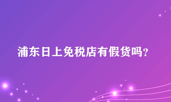 浦东日上免税店有假货吗？
